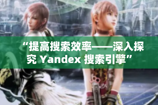 “提高搜索效率——深入探究 Yandex 搜索引擎”