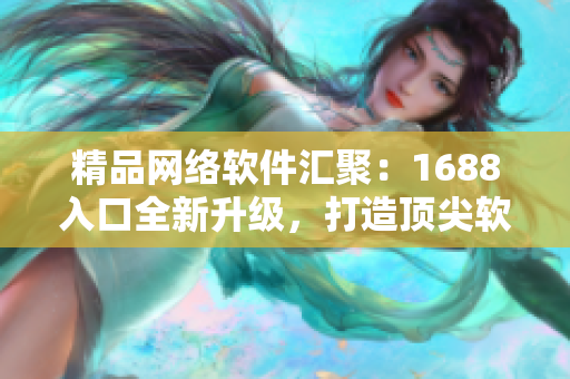 精品网络软件汇聚：1688入口全新升级，打造顶尖软件资源平台