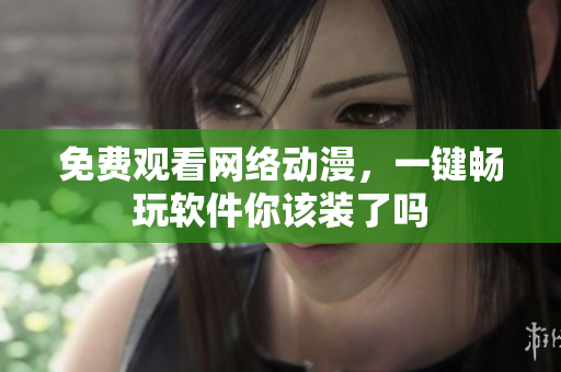 免费观看网络动漫，一键畅玩软件你该装了吗