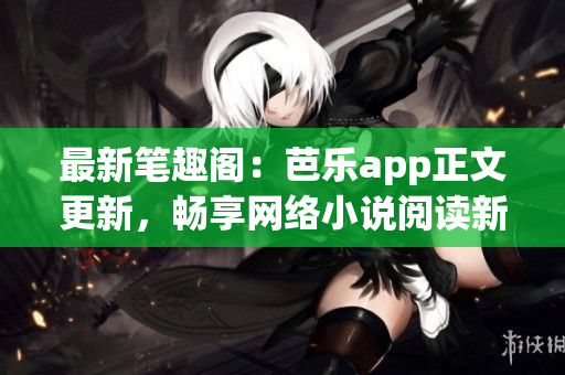 最新笔趣阁：芭乐app正文更新，畅享网络小说阅读新体验！