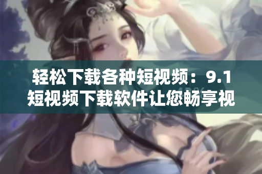 轻松下载各种短视频：9.1短视频下载软件让您畅享视频世界