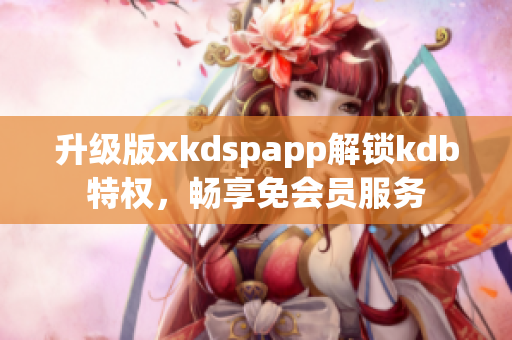 升级版xkdspapp解锁kdb特权，畅享免会员服务