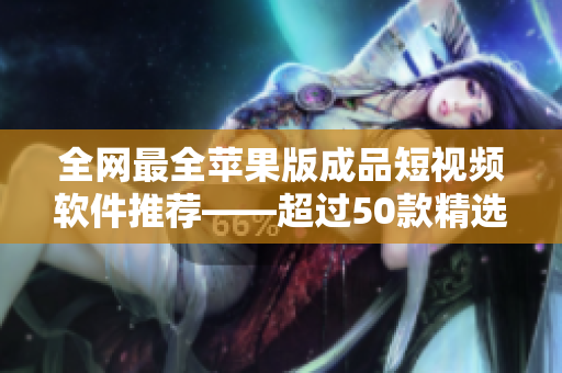 全网最全苹果版成品短视频软件推荐——超过50款精选推荐！