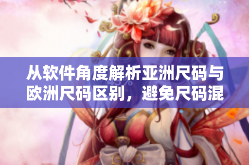 从软件角度解析亚洲尺码与欧洲尺码区别，避免尺码混乱问题的出现！