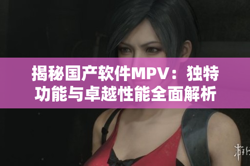 揭秘国产软件MPV：独特功能与卓越性能全面解析