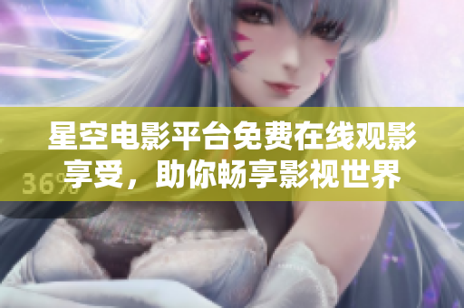 星空电影平台免费在线观影享受，助你畅享影视世界