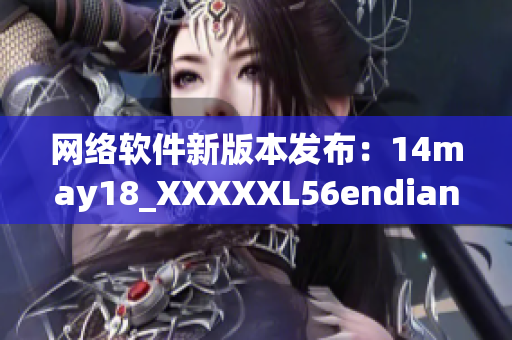 网络软件新版本发布：14may18_XXXXXL56endian现已上线