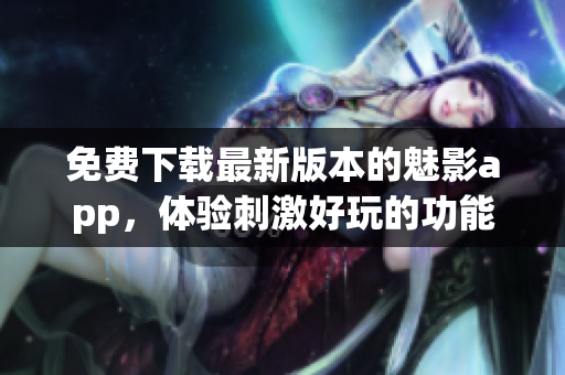 免费下载最新版本的魅影app，体验刺激好玩的功能