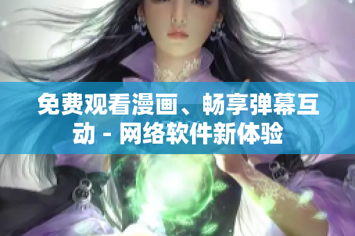 免费观看漫画、畅享弹幕互动 - 网络软件新体验