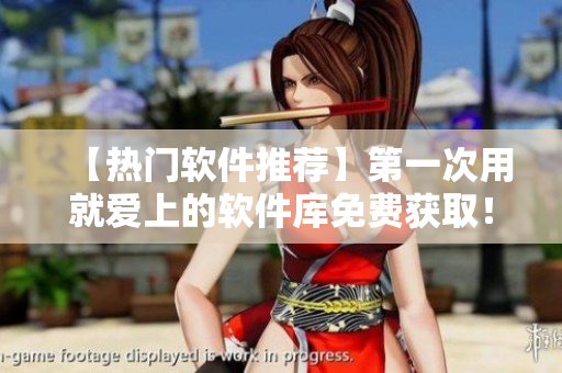 【热门软件推荐】第一次用就爱上的软件库免费获取！