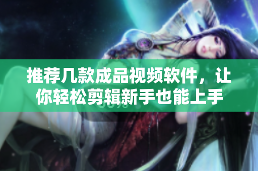 推荐几款成品视频软件，让你轻松剪辑新手也能上手
