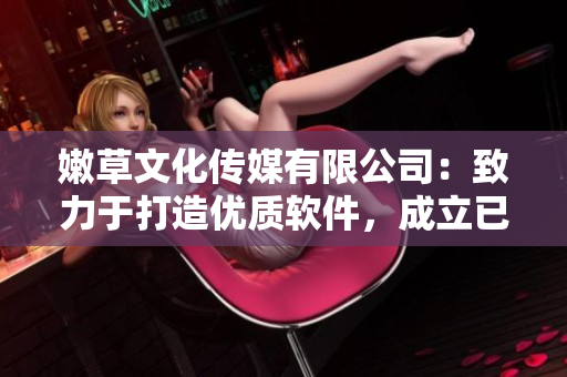 嫩草文化传媒有限公司：致力于打造优质软件，成立已有多年