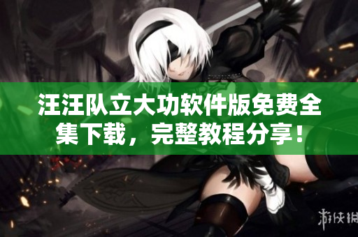 汪汪队立大功软件版免费全集下载，完整教程分享！