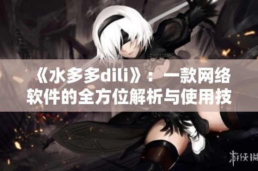 《水多多dili》：一款网络软件的全方位解析与使用技巧