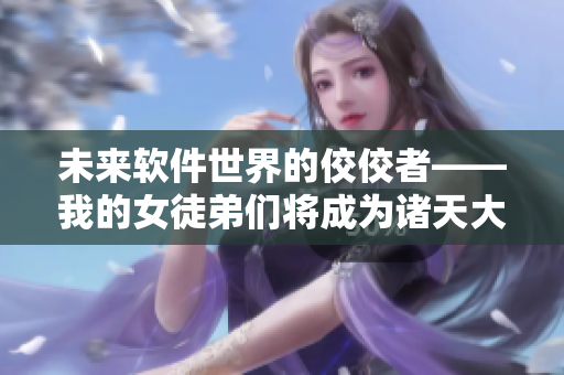未来软件世界的佼佼者——我的女徒弟们将成为诸天大佬