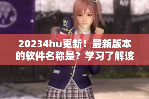 20234hu更新！最新版本的软件名称是？学习了解该地域网名的最新动态