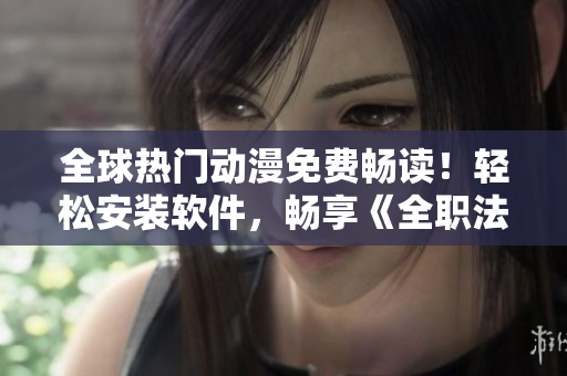 全球热门动漫免费畅读！轻松安装软件，畅享《全职法师》等6部经典漫画