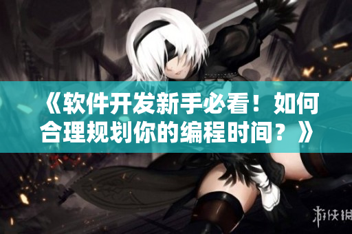 《软件开发新手必看！如何合理规划你的编程时间？》