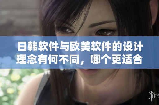 日韩软件与欧美软件的设计理念有何不同，哪个更适合你？
