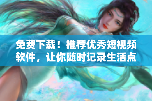 免费下载！推荐优秀短视频软件，让你随时记录生活点滴！