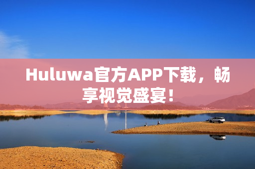 Huluwa官方APP下载，畅享视觉盛宴！