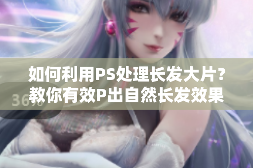 如何利用PS处理长发大片？教你有效P出自然长发效果！