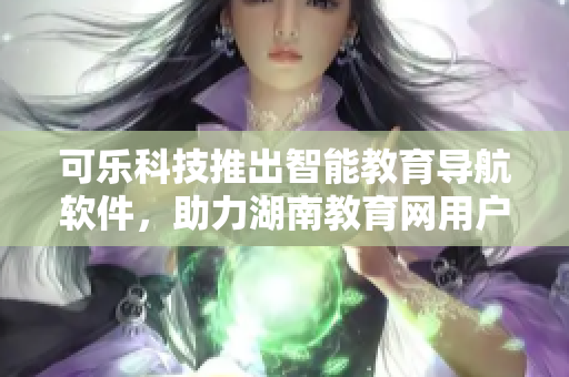 可乐科技推出智能教育导航软件，助力湖南教育网用户享受便捷服务