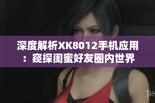 深度解析XK8012手机应用：窥探闺蜜好友圈内世界