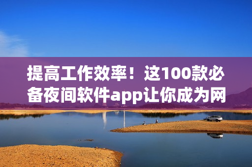 提高工作效率！这100款必备夜间软件app让你成为网络软件开发高手
