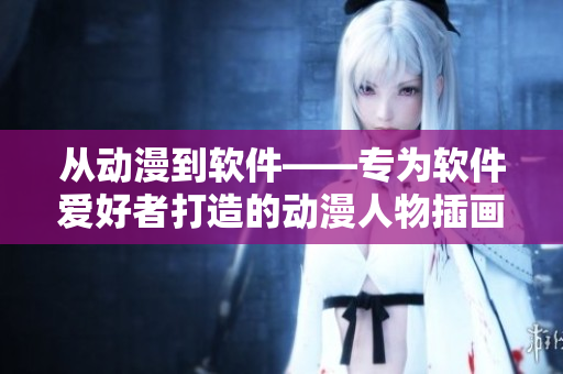 从动漫到软件——专为软件爱好者打造的动漫人物插画网站