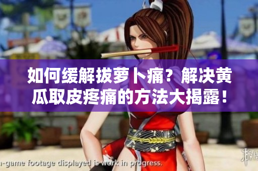 如何缓解拔萝卜痛？解决黄瓜取皮疼痛的方法大揭露！