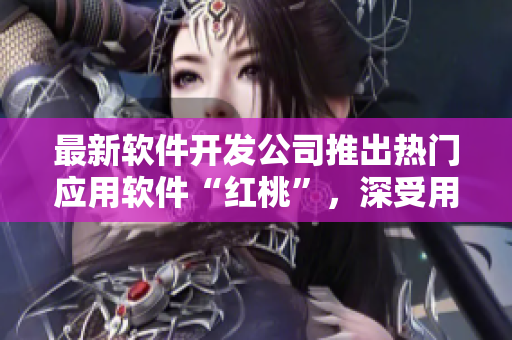 最新软件开发公司推出热门应用软件“红桃”，深受用户喜爱