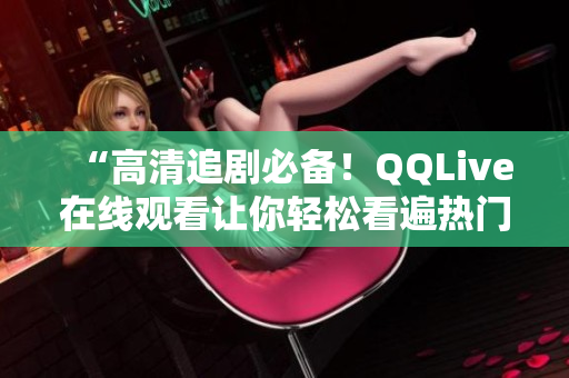 “高清追剧必备！QQLive在线观看让你轻松看遍热门电视剧”