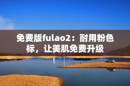 免费版fulao2：耐用粉色标，让美肌免费升级