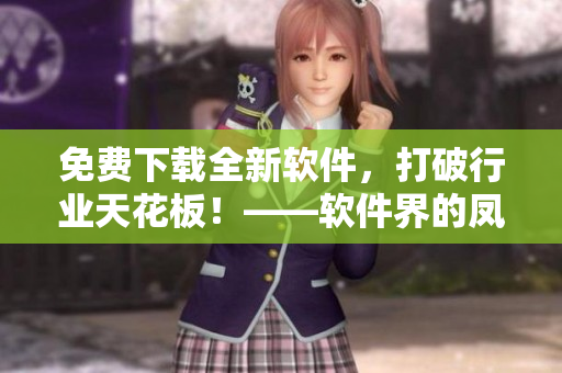 免费下载全新软件，打破行业天花板！——软件界的凤凰涅槃