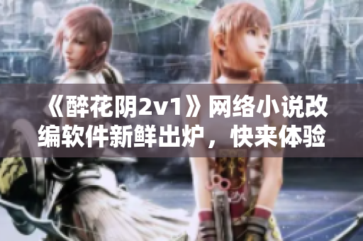 《醉花阴2v1》网络小说改编软件新鲜出炉，快来体验！