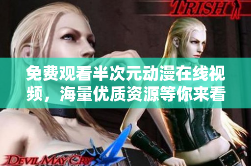 免费观看半次元动漫在线视频，海量优质资源等你来看！