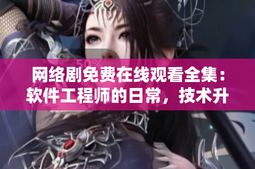 网络剧免费在线观看全集：软件工程师的日常，技术升级不停歇