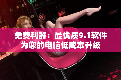 免费利器：最优质9.1软件为您的电脑低成本升级