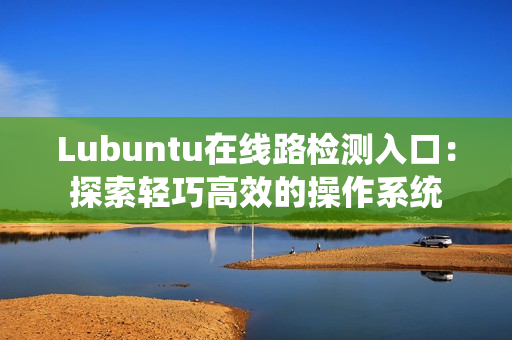 Lubuntu在线路检测入口：探索轻巧高效的操作系统