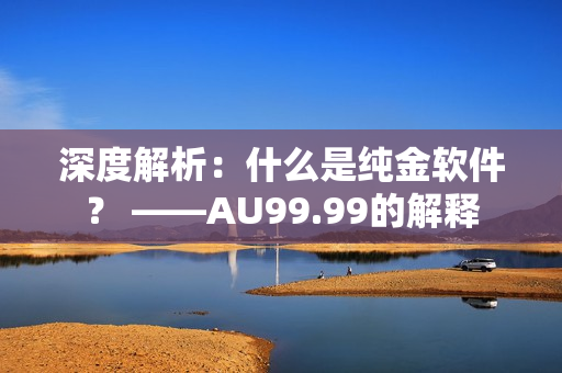深度解析：什么是纯金软件？ ——AU99.99的解释