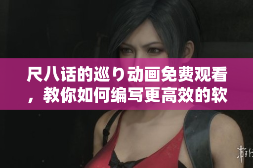 尺八话的巡り动画免费观看，教你如何编写更高效的软件代码