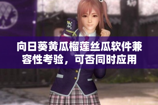 向日葵黄瓜榴莲丝瓜软件兼容性考验，可否同时应用