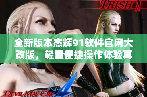 全新版本杰辉91软件官网大改版，轻量便捷操作体验再升级
