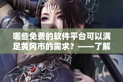 哪些免费的软件平台可以满足黄冈市的需求？——了解黄冈市软件平台资源