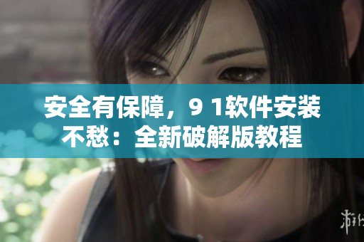 安全有保障，9 1软件安装不愁：全新破解版教程
