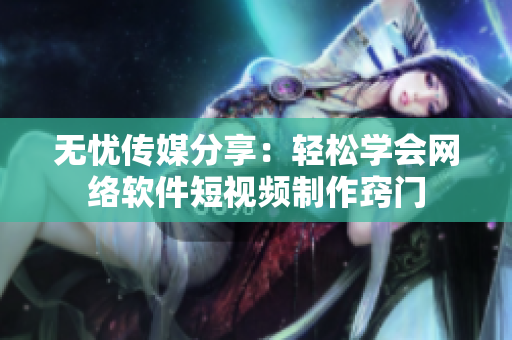 无忧传媒分享：轻松学会网络软件短视频制作窍门