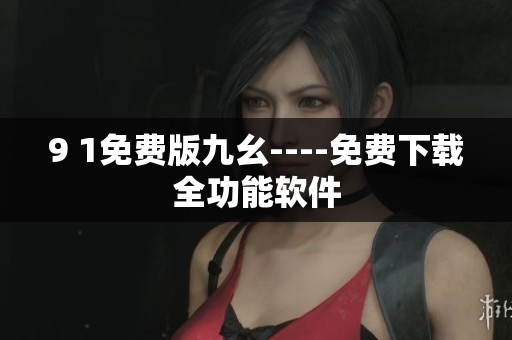 9 1免费版九幺----免费下载全功能软件