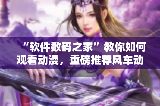 “软件数码之家”教你如何观看动漫，重磅推荐风车动漫观看网！