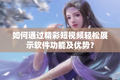 如何通过精彩短视频轻松展示软件功能及优势？